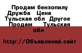 Продам бензопилу Дружба › Цена ­ 5 000 - Тульская обл. Другое » Продам   . Тульская обл.